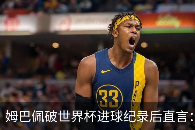 姆巴佩破世界杯进球纪录后直言：宁可不做历史射手王，也想踢决赛