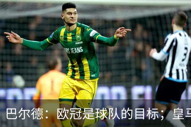 巴尔德：欧冠是球队的目标；皇马引援多？我们专注于自己