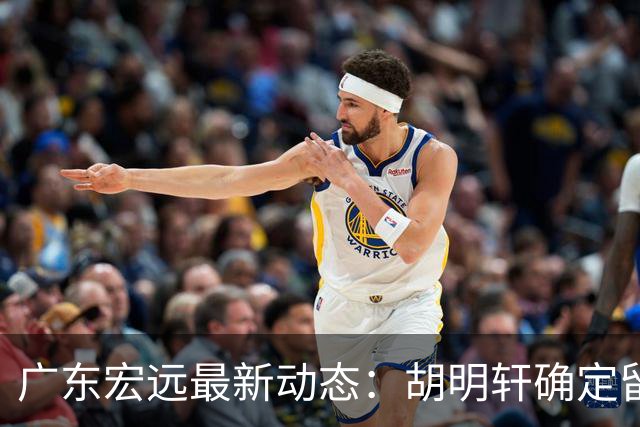 广东宏远最新动态：胡明轩确定留守球队，徐昕没有被买断，新任主教练即将到队履职