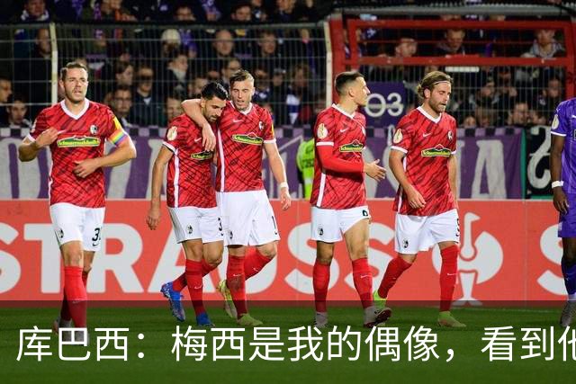 库巴西：梅西是我的偶像，看到他输球我确实有些难过