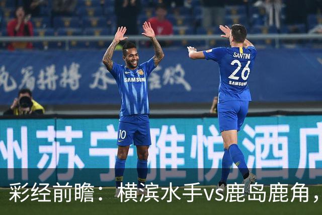 彩经前瞻：横滨水手vs鹿岛鹿角，日职联揭幕战强强对话