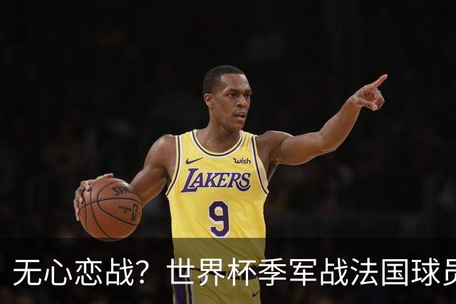 无心恋战？世界杯季军战法国球员欲致敬德尚 但更想尽快去度假