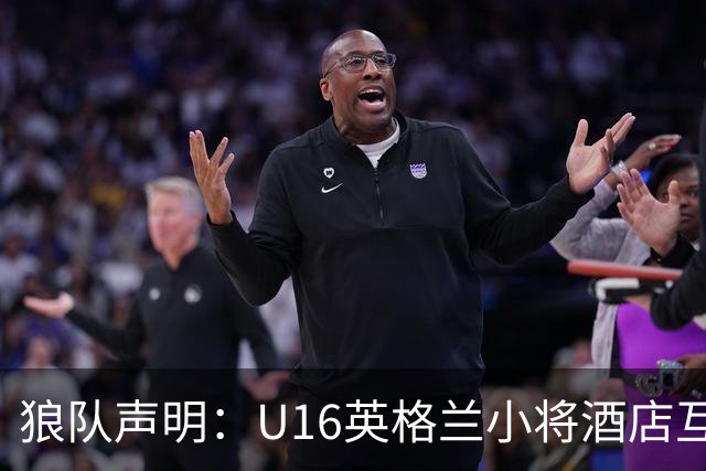 狼队声明：U16英格兰小将酒店互殴视频疯传，俱乐部称画面外有隐情