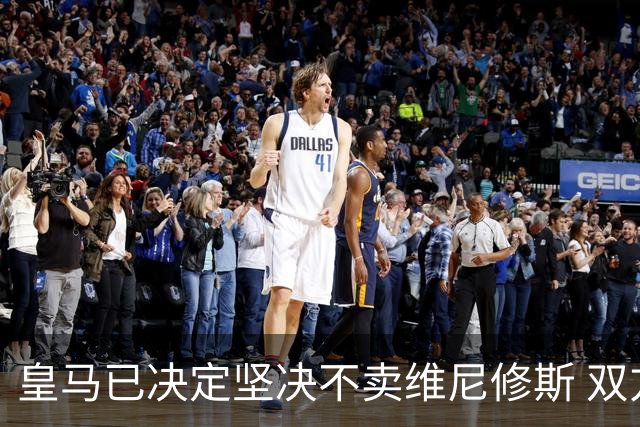 皇马已决定坚决不卖维尼修斯 双方续约谈判本周即将启动