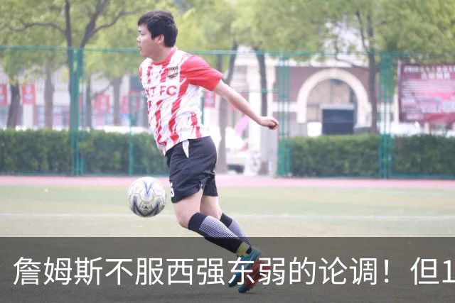 詹姆斯不服西强东弱的论调！但15季输14次的数据 到底打不打脸？