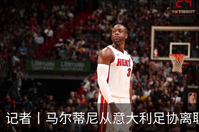 记者丨马尔蒂尼从意大利足协离职的内幕