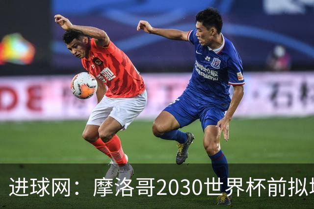 进球网：摩洛哥2030世界杯前拟增6万酒店床位
