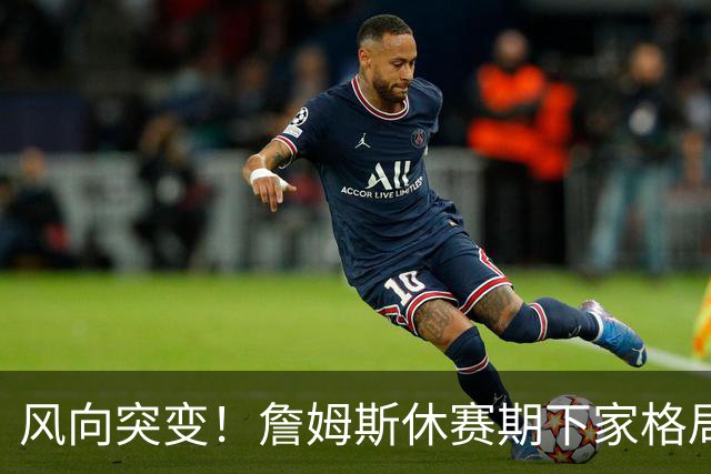 风向突变！詹姆斯休赛期下家格局改写，勇士逆势跻身第一梯队
